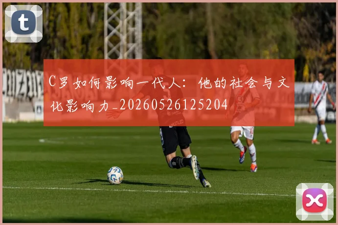 C罗如何影响一代人：他的社会与文化影响力_20260526125204