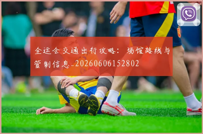 全运会交通出行攻略：场馆路线与管制信息_20260606152802