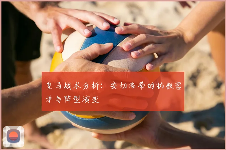 皇马战术分析:安切洛蒂的执教哲学与阵型演变