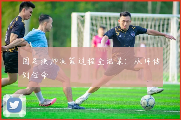 国足换帅决策过程全记录：从评估到任命