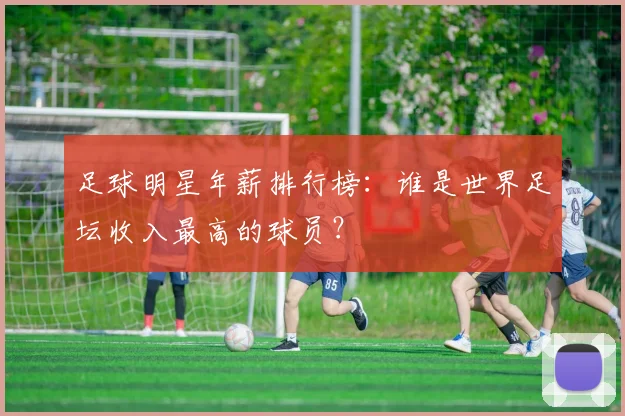 足球明星年薪排行榜：谁是世界足坛收入最高的球员？
