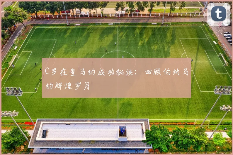 C罗在皇马的成功秘诀：回顾伯纳乌的辉煌岁月