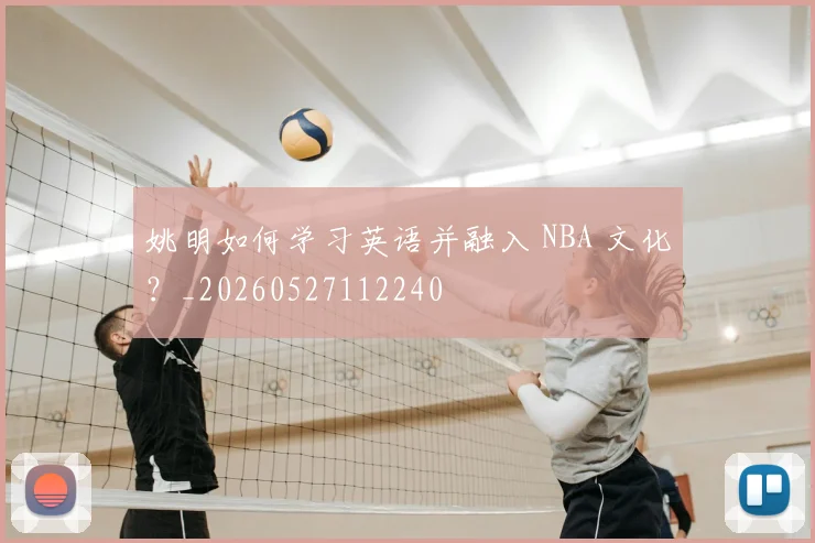 姚明如何学习英语并融入 NBA 文化?_20260527112240