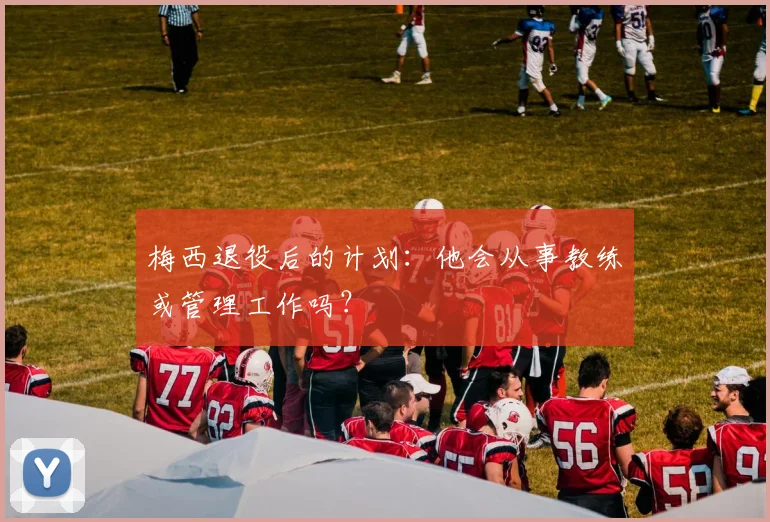 梅西退役后的计划：他会从事教练或管理工作吗？