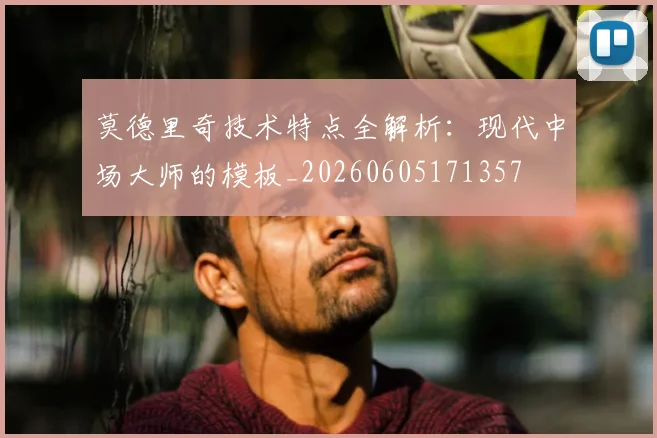 莫德里奇技术特点全解析：现代中场大师的模板_20260605171357
