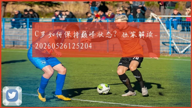 C罗如何保持巅峰状态？独家解读_20260526125204