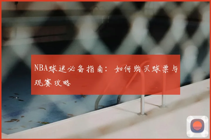 NBA球迷必备指南：如何购买球票与观赛攻略
