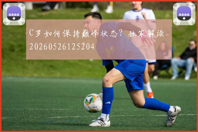 C罗如何保持巅峰状态？独家解读_20260526125204