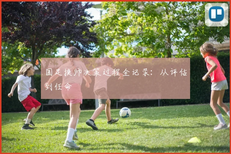 国足换帅决策过程全记录：从评估到任命