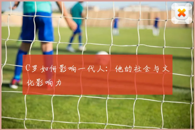 C罗如何影响一代人：他的社会与文化影响力