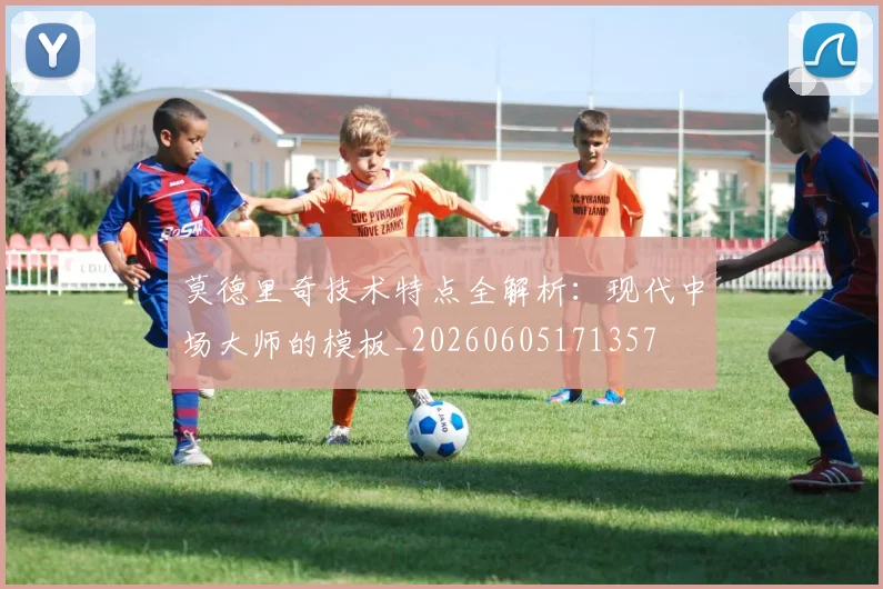 莫德里奇技术特点全解析：现代中场大师的模板_20260605171357