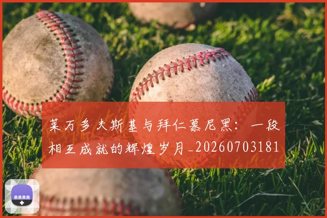 莱万多夫斯基与拜仁慕尼黑:一段相互成就的辉煌岁月_20260703181759