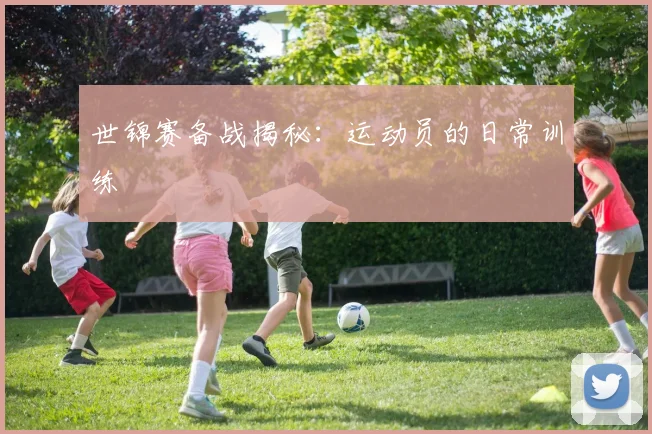 世锦赛备战揭秘：运动员的日常训练