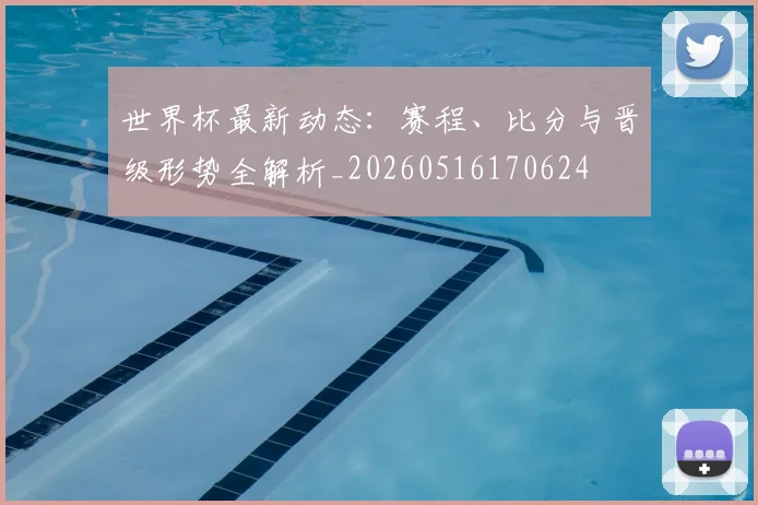 世界杯最新动态：赛程、比分与晋级形势全解析_20260516170624