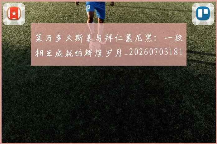 莱万多夫斯基与拜仁慕尼黑：一段相互成就的辉煌岁月_20260703181759