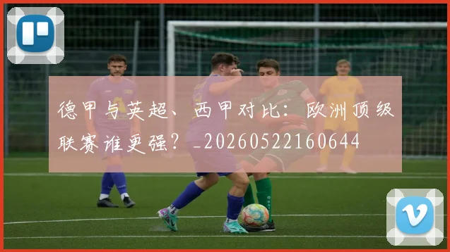 德甲与英超、西甲对比:欧洲顶级联赛谁更强?_20260522160644