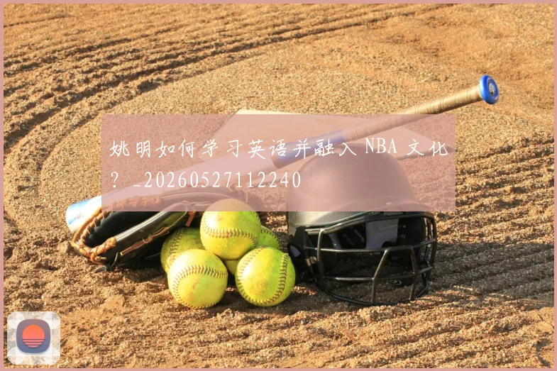 姚明如何学习英语并融入 NBA 文化？_20260527112240